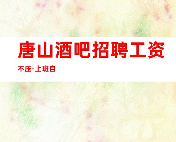 唐山酒吧招聘工资不压-上班自由-无罚款门槛低