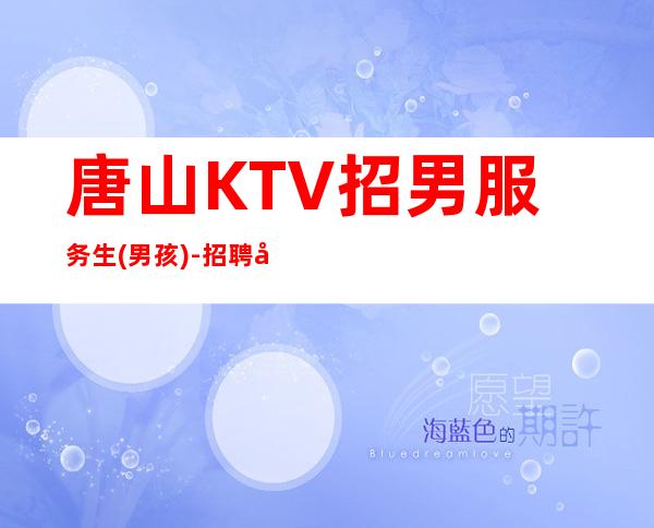 唐山KTV招男服务生(男孩)-招聘型男-20起更高场
