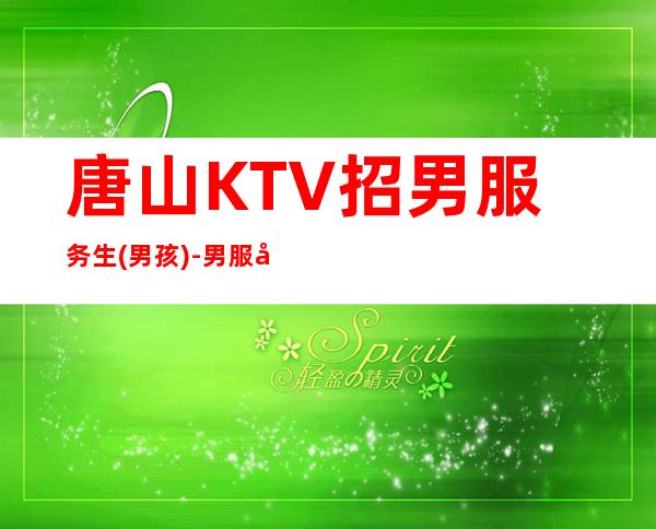 唐山KTV招男服务生(男孩)-男服务生场-公司大量缺人