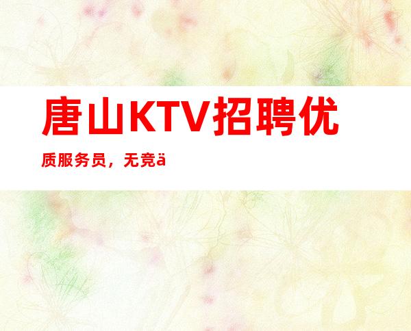 唐山KTV招聘优质服务员,无竞争 翻房如喝水启赚钱式