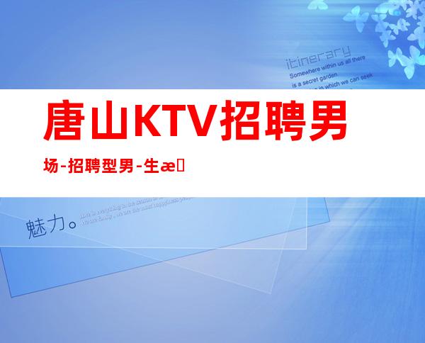 唐山KTV招聘男.场-招聘型男-生意超好的能力是敲门砖