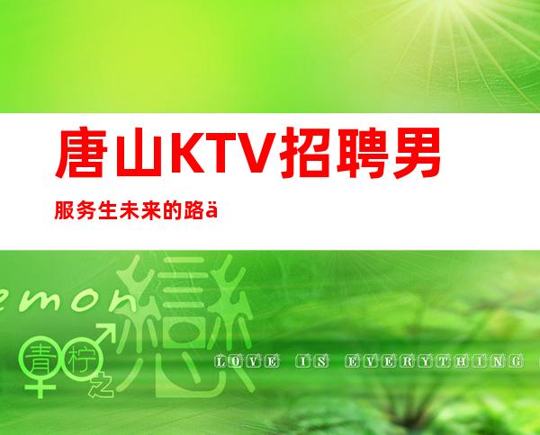 唐山KTV招聘男服务生=未来的路上都是荆棘遍布