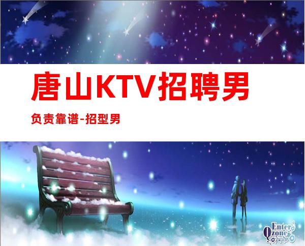 唐山KTV招聘男.负责靠谱-招型男-夜总会工作内容入行指引