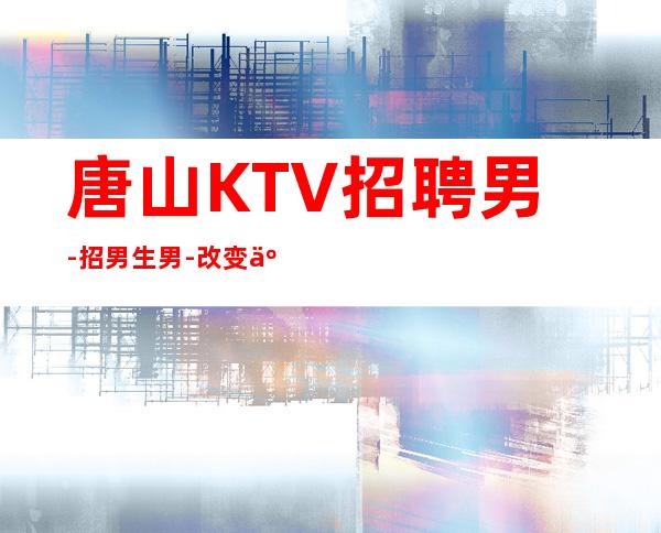 唐山KTV招聘男.-招男生男.-改变人生的起点