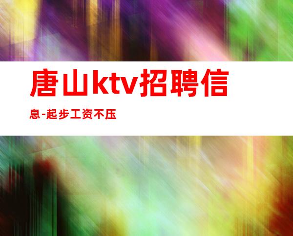 唐山ktv招聘信息-起步工资不压新人优先安排