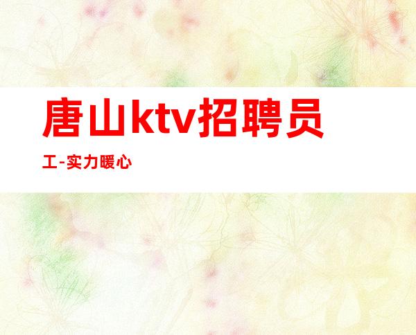 唐山ktv招聘员工-实力暖心