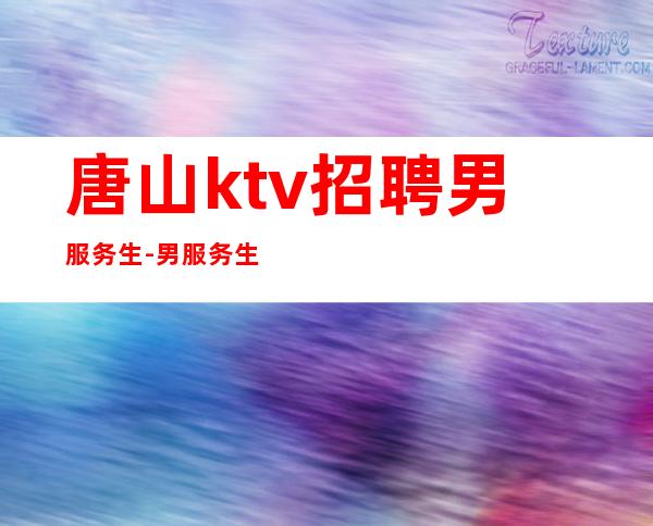 唐山ktv招聘男服务生-男服务生招聘-20起更高场