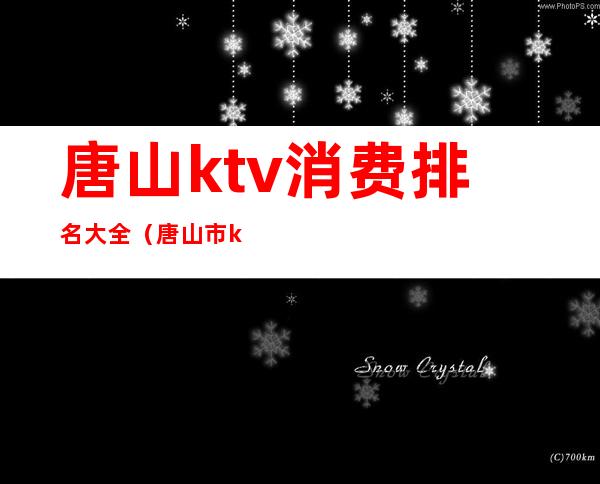 唐山ktv消费排名大全(唐山市ktv排行榜)