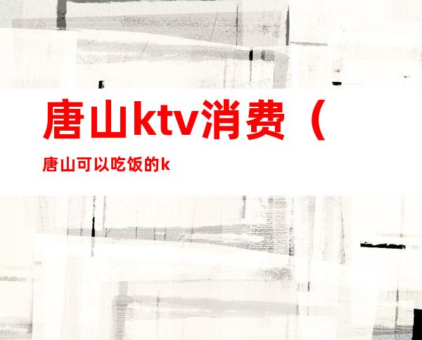 唐山ktv消费(唐山可以吃饭的ktv)