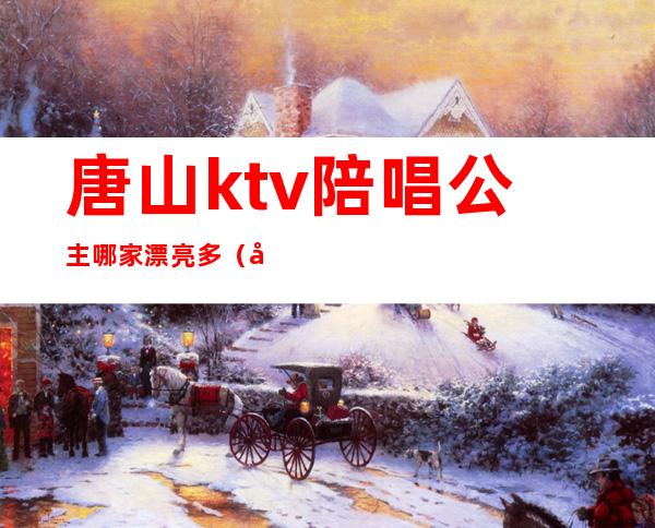 唐山ktv陪唱公主哪家漂亮多(唐山ktv陪唱公主哪家漂亮多)