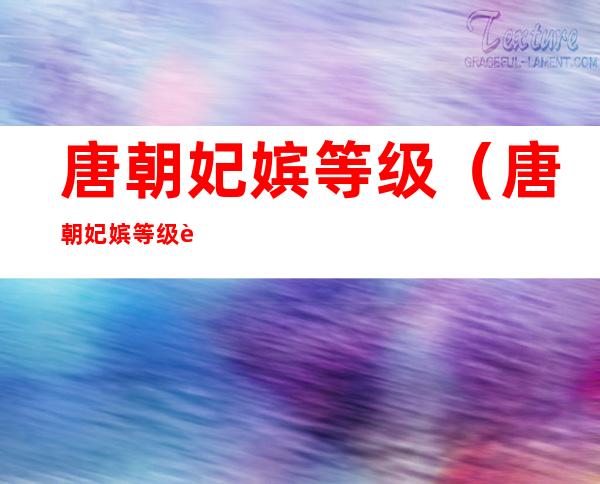 唐朝妃嫔等级(唐朝妃嫔等级表最全的)
