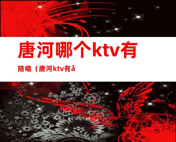 唐河哪个ktv有陪唱(唐河ktv有哪些)