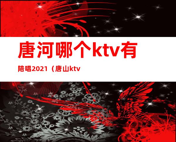 唐河哪个ktv有陪唱2021(唐山ktv陪唱价格)