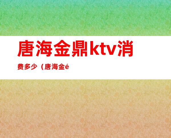 唐海金鼎ktv消费多少(唐海金鼎ktv消费多少)