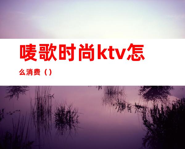 唛歌时尚ktv怎么消费()