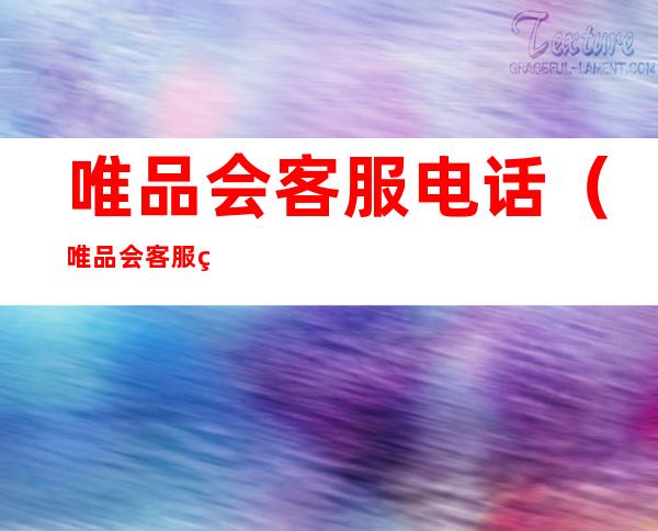 唯品会客服电话(唯品会客服电话是多少,24小时都可以打吗?)