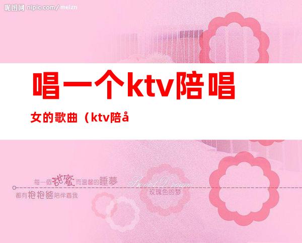 唱一个ktv陪唱女的歌曲(ktv陪唱女的都做些什么)