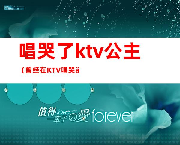 唱哭了ktv公主(曾经在KTV唱哭了无数公主)