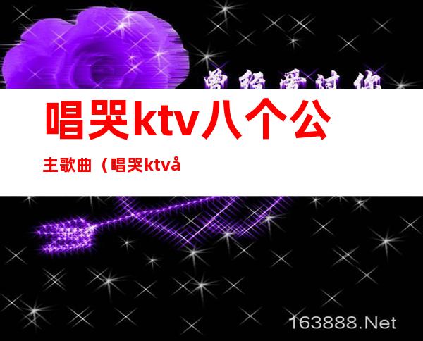 唱哭ktv八个公主歌曲(唱哭ktv八个公主歌曲叫什么)