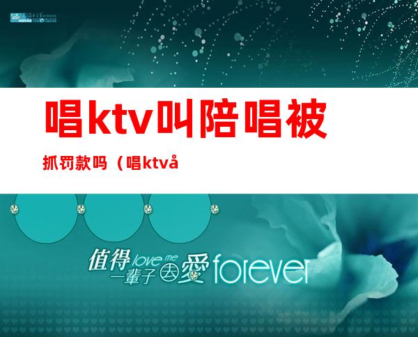 唱ktv叫陪唱被抓罚款吗(唱ktv叫陪唱被抓罚款吗)