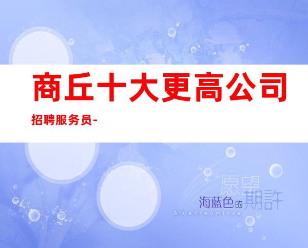 商丘十大更高公司招聘服务员-绿色健康正规
