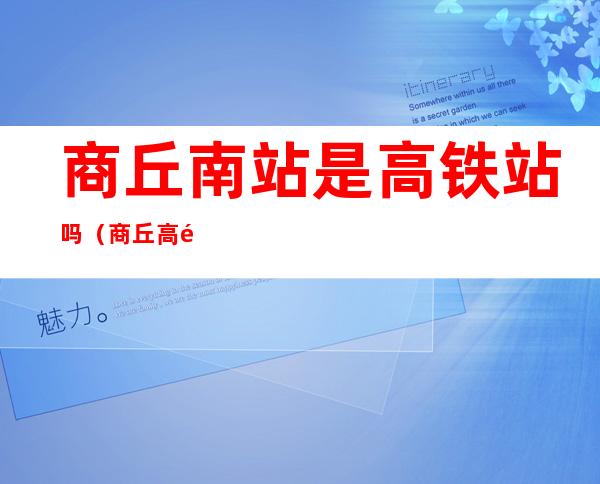 商丘南站是高铁站吗（商丘高铁站在商丘南站还是北站）