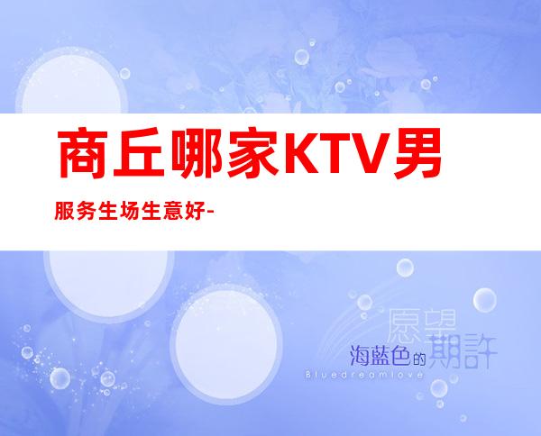 商丘哪家KTV男服务生场生意好-2023男服务生招聘