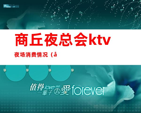 商丘夜总会ktv夜场消费情况（商丘夜总会ktv夜场消费情况怎么样）