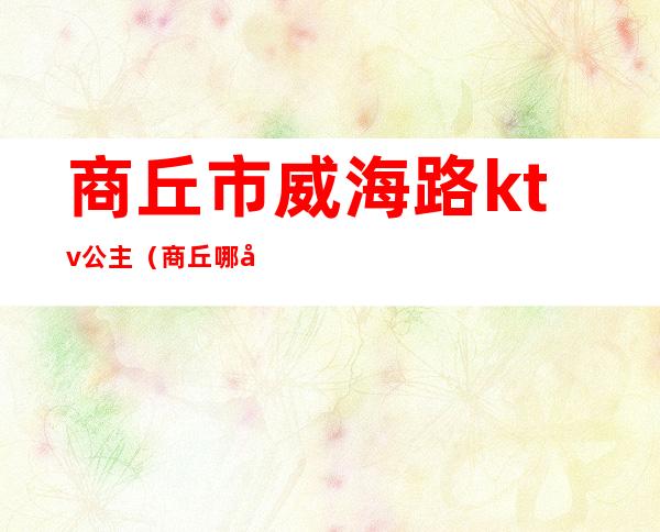 商丘市威海路ktv公主(商丘哪家ktv有公主)