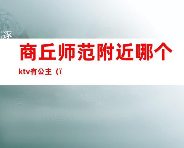 商丘师范附近哪个ktv有公主()