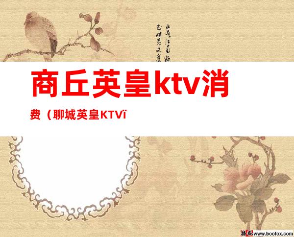 商丘英皇ktv消费（聊城英皇KTV）