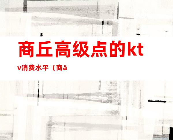 商丘高级点的ktv消费水平(商丘格调ktv咋样)