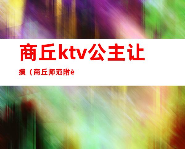商丘ktv公主让摸(商丘师范附近哪个KTV有公主)