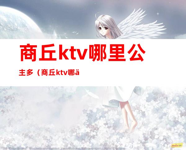 商丘ktv哪里公主多（商丘ktv哪个带公主好玩）