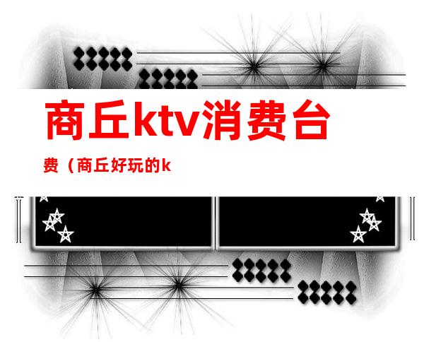 商丘ktv消费台费(商丘好玩的ktv)