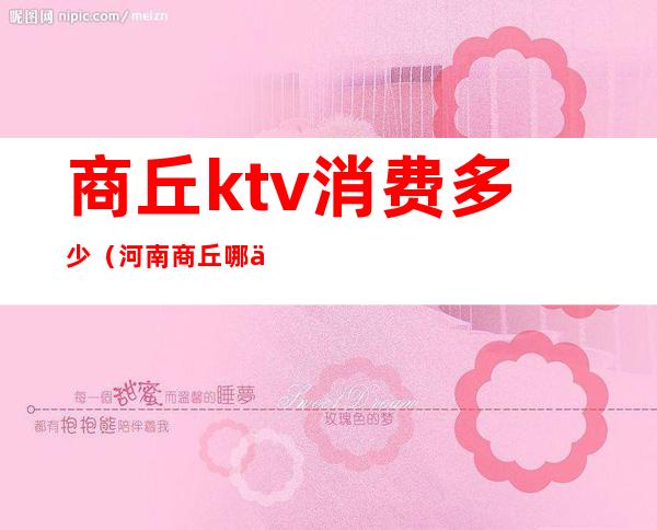 商丘ktv消费多少（河南商丘哪个ktv玩得开）