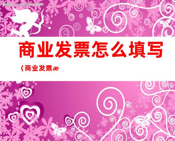 商业发票怎么填写(商业发票怎么填写内容)