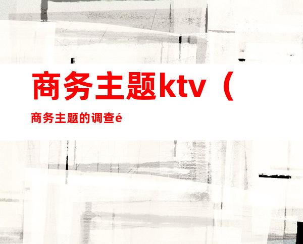 商务主题ktv(商务主题的调查问卷)