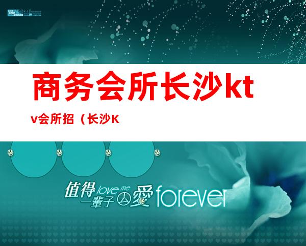 商务会所长沙ktv会所招(长沙KTV会所招聘)