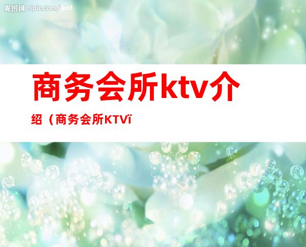 商务会所ktv介绍(商务会所KTV)
