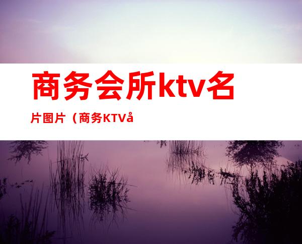 商务会所ktv名片图片(商务KTV图片)