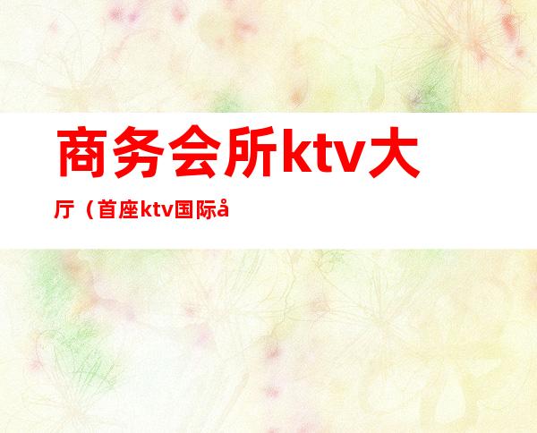 商务会所ktv大厅(首座ktv国际商务会所)