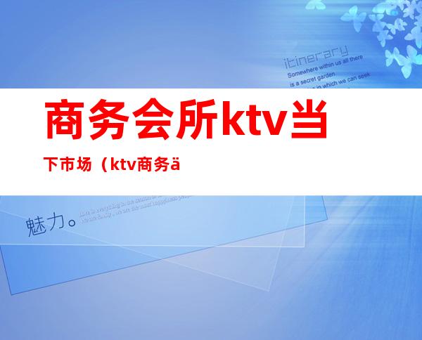 商务会所ktv当下市场(ktv商务会所是干嘛的)