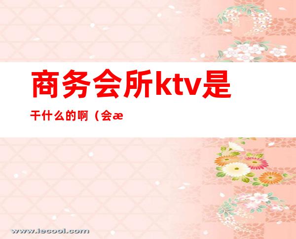 商务会所ktv是干什么的啊(会所是ktv吗)