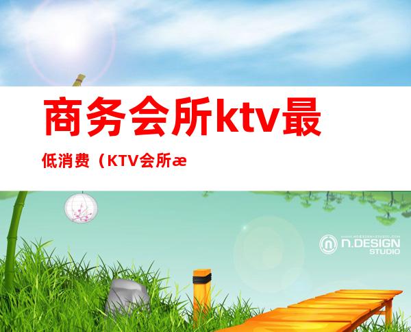 商务会所ktv最低消费(KTV会所消费)