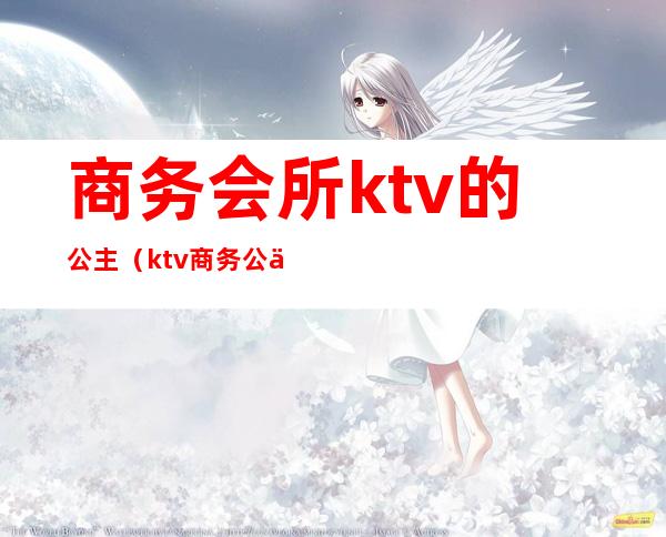 商务会所ktv的公主（ktv商务公主生活）