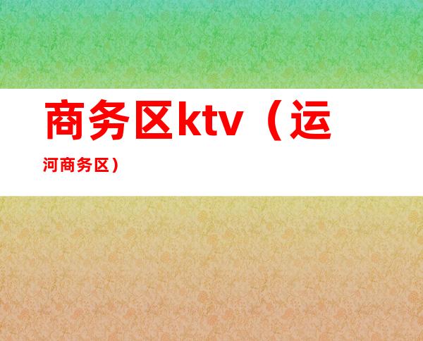 商务区ktv(运河商务区)