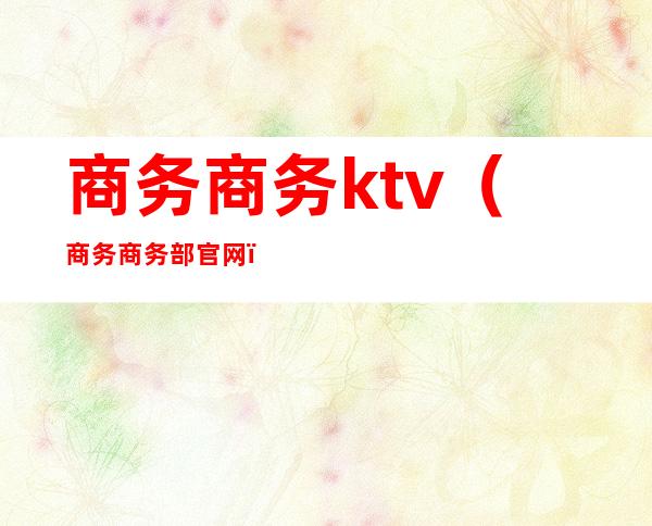 商务商务ktv(商务商务部官网)