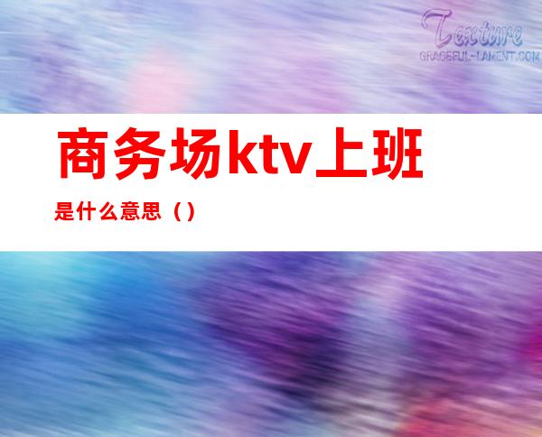 商务场ktv上班是什么意思()