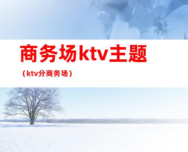 商务场ktv主题（ktv分商务场）